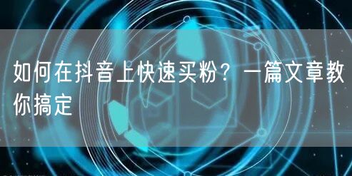 如何在抖音上快速买粉？一篇文章教你搞定
