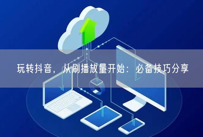 玩转抖音，从刷播放量开始：必备技巧分享
