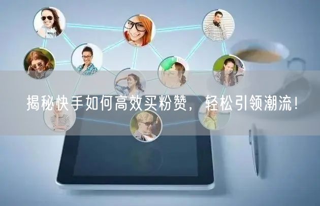 揭秘快手如何高效买粉赞，轻松引领潮流！
