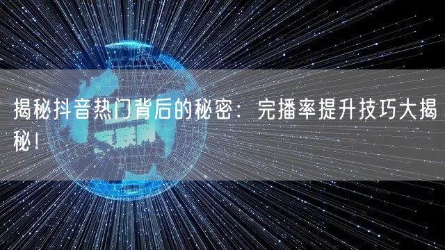 揭秘抖音热门背后的秘密：完播率提升技巧大揭秘！