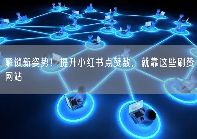 解锁新姿势！提升小红书点赞数，就靠这些刷赞网站