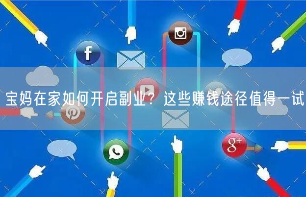 宝妈在家如何开启副业？这些赚钱途径值得一试