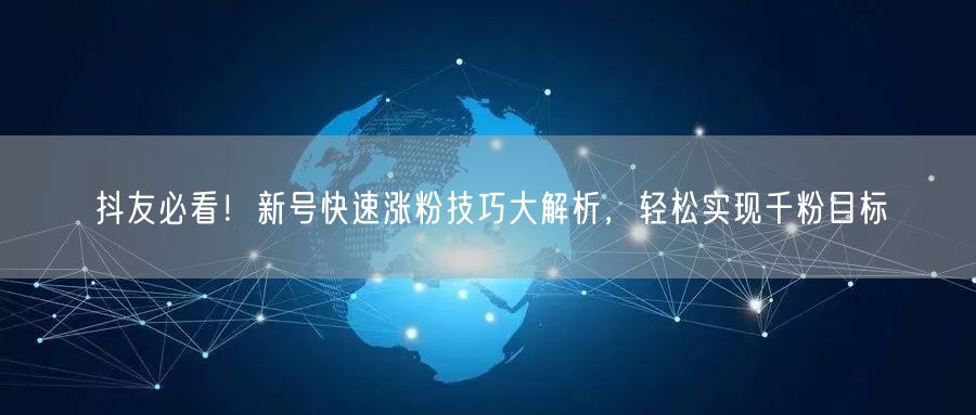 抖友必看！新号快速涨粉技巧大解析，轻松实现千粉目标