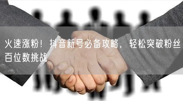 火速涨粉！抖音新号必备攻略，轻松突破粉丝百位数挑战