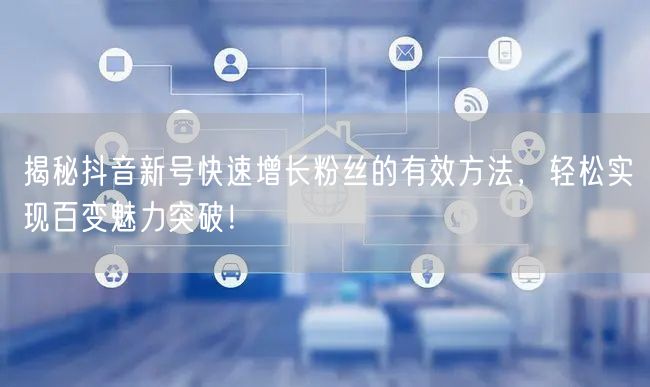 揭秘抖音新号快速增长粉丝的有效方法，轻松实现百变魅力突破！