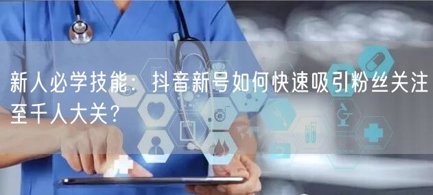 新人必学技能：抖音新号如何快速吸引粉丝关注至千人大关？