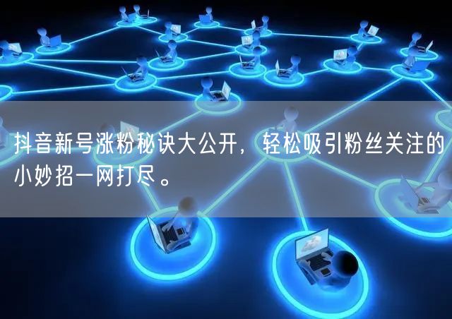 抖音新号涨粉秘诀大公开，轻松吸引粉丝关注的小妙招一网打尽。