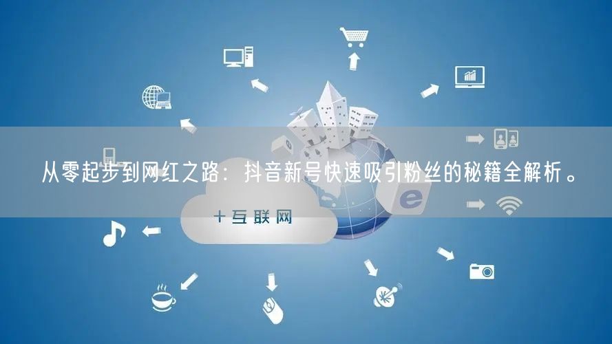 从零起步到网红之路：抖音新号快速吸引粉丝的秘籍全解析。