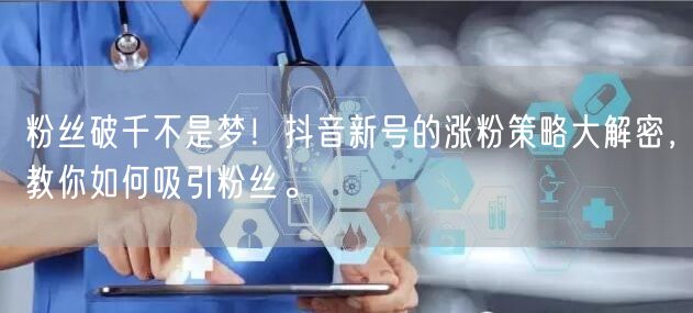 粉丝破千不是梦！抖音新号的涨粉策略大解密，教你如何吸引粉丝。