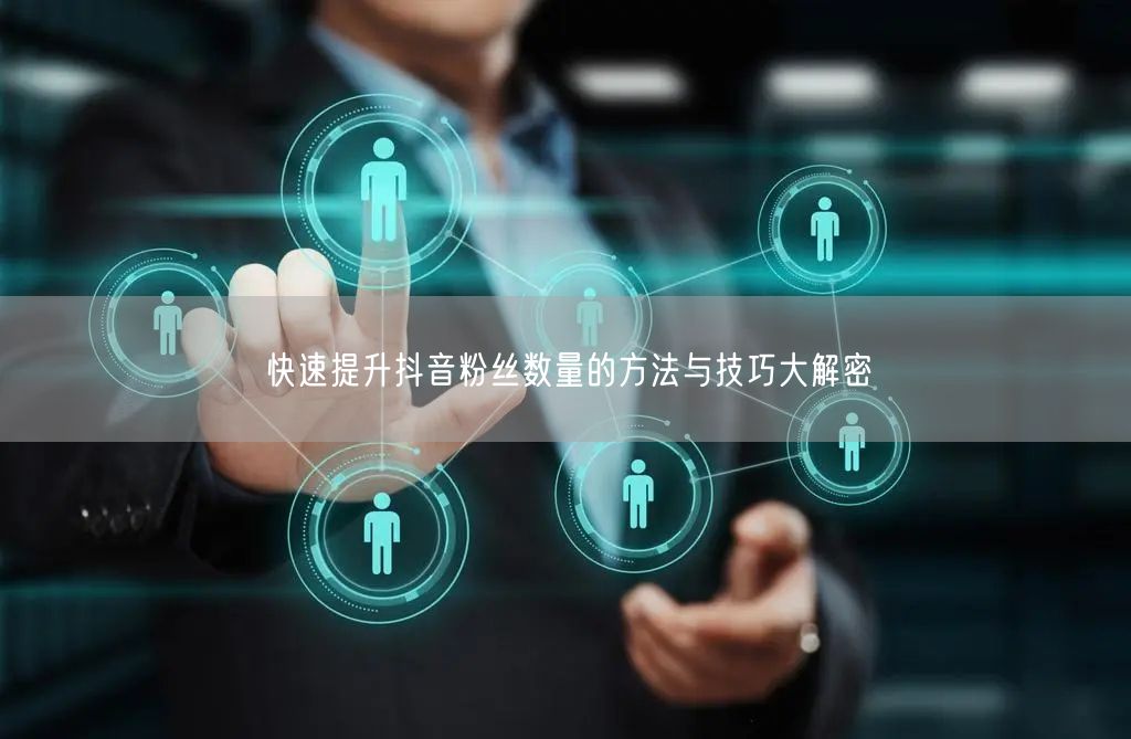 快速提升抖音粉丝数量的方法与技巧大解密