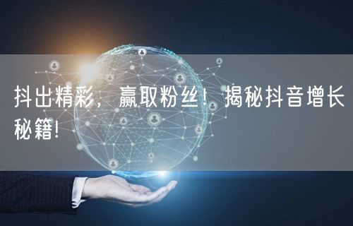 抖出精彩，赢取粉丝！揭秘抖音增长秘籍!