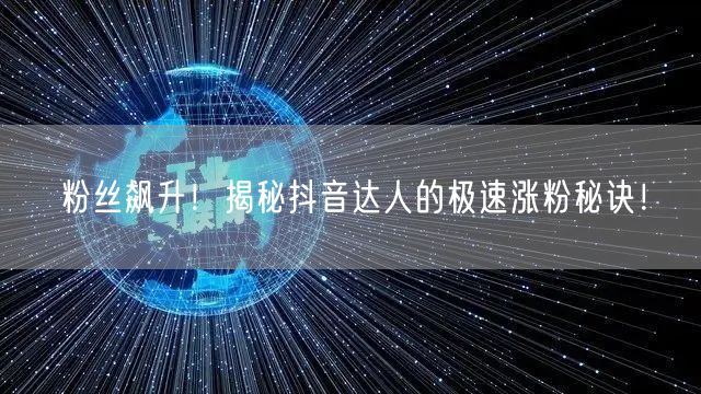 粉丝飙升！揭秘抖音达人的极速涨粉秘诀！