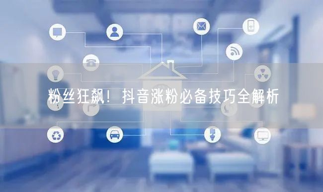粉丝狂飙！抖音涨粉必备技巧全解析