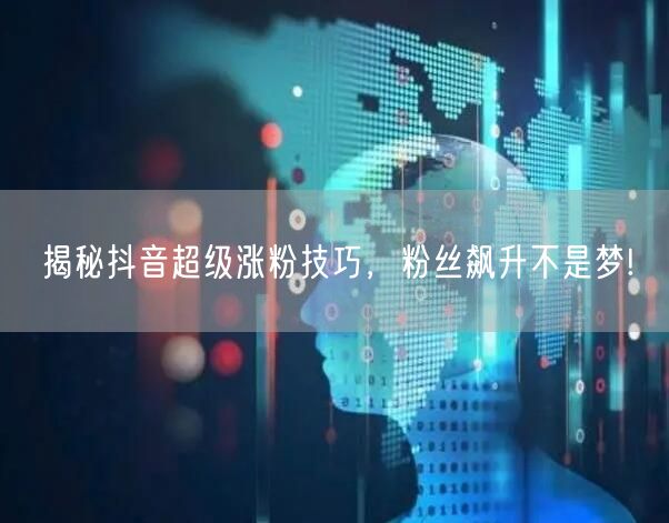 揭秘抖音超级涨粉技巧，粉丝飙升不是梦!