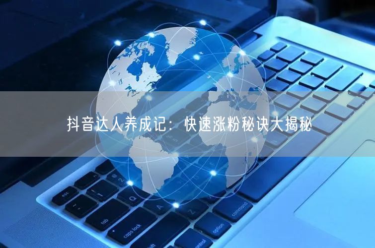 抖音达人养成记：快速涨粉秘诀大揭秘