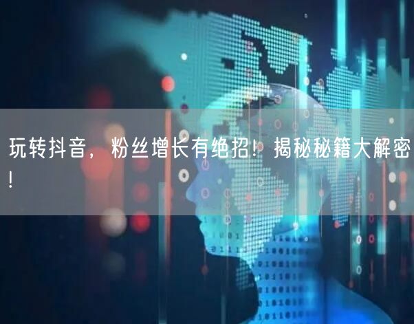 玩转抖音，粉丝增长有绝招！揭秘秘籍大解密!
