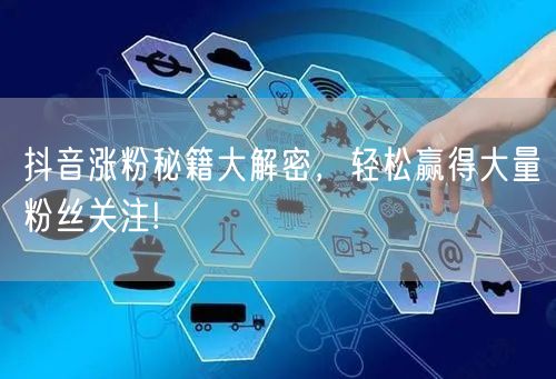 抖音涨粉秘籍大解密，轻松赢得大量粉丝关注!