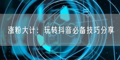 涨粉大计：玩转抖音必备技巧分享