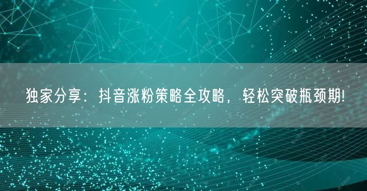 独家分享：抖音涨粉策略全攻略，轻松突破瓶颈期!