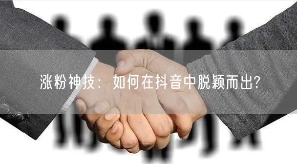 涨粉神技：如何在抖音中脱颖而出?