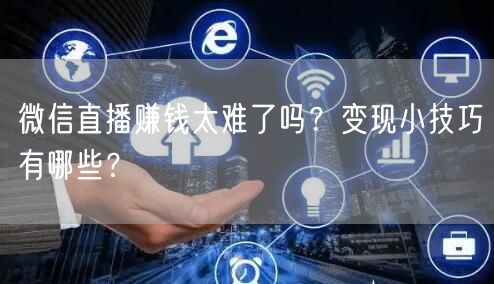 微信直播赚钱太难了吗？变现小技巧有哪些？