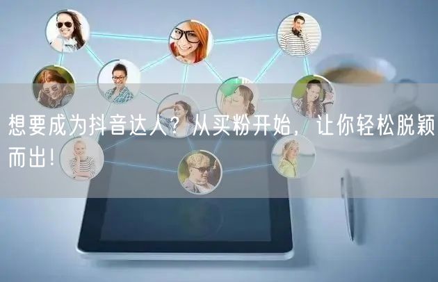 想要成为抖音达人？从买粉开始，让你轻松脱颖而出！