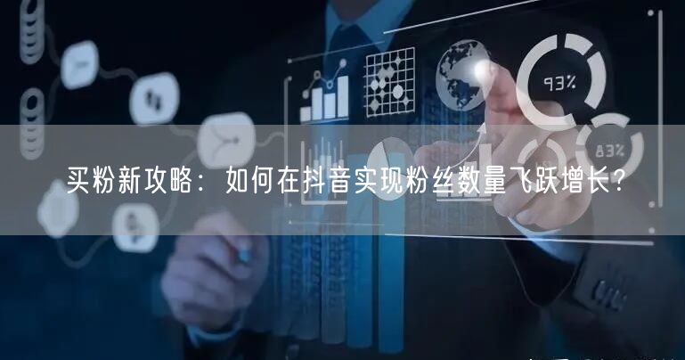 买粉新攻略：如何在抖音实现粉丝数量飞跃增长？