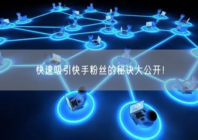快速吸引快手粉丝的秘诀大公开！