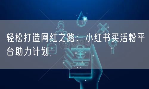 轻松打造网红之路：小红书买活粉平台助力计划