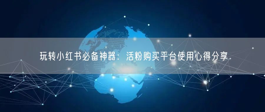 玩转小红书必备神器：活粉购买平台使用心得分享