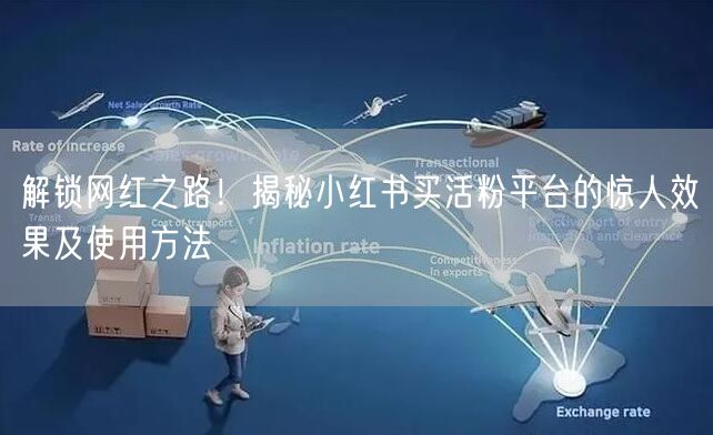 解锁网红之路！揭秘小红书买活粉平台的惊人效果及使用方法