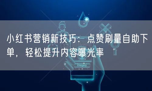 小红书营销新技巧：点赞刷量自助下单，轻松提升内容曝光率