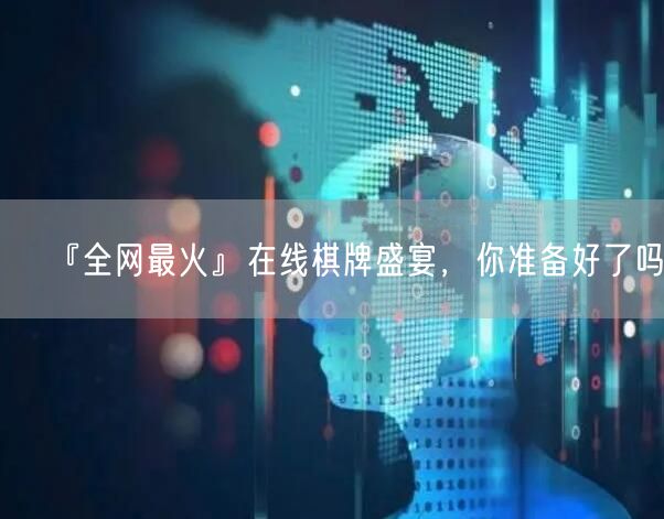 『全网最火』在线棋牌盛宴，你准备好了吗？