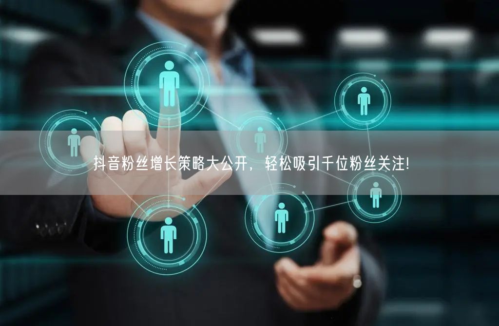 抖音粉丝增长策略大公开，轻松吸引千位粉丝关注!