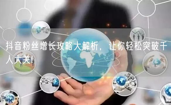 抖音粉丝增长攻略大解析，让你轻松突破千人大关!
