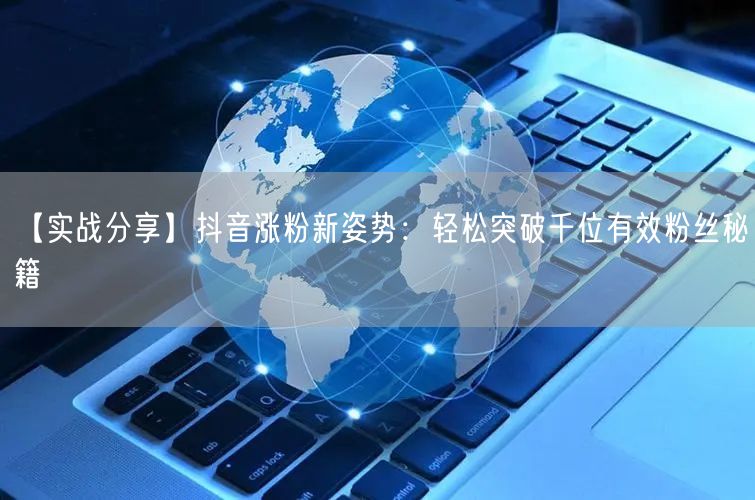 【实战分享】抖音涨粉新姿势：轻松突破千位有效粉丝秘籍