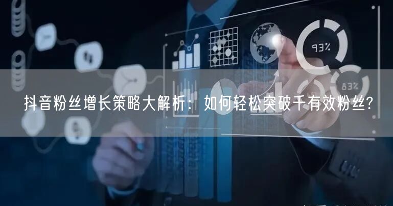 抖音粉丝增长策略大解析：如何轻松突破千有效粉丝?