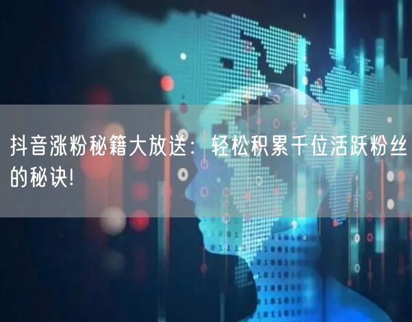 抖音涨粉秘籍大放送：轻松积累千位活跃粉丝的秘诀!