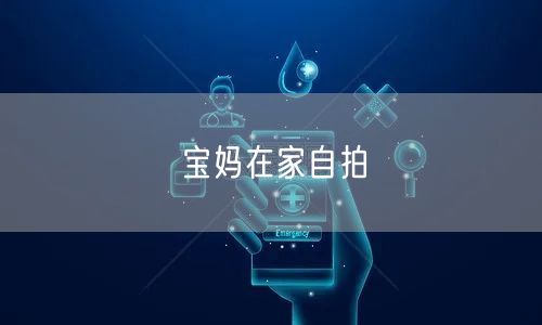 宝妈在家自拍