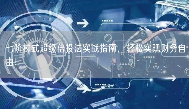 七阶梯式超级倍投法实战指南，轻松实现财务自由！