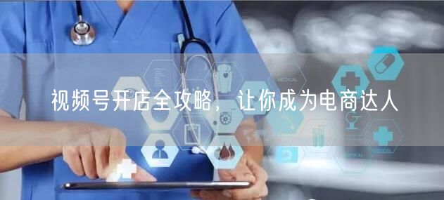 视频号开店全攻略，让你成为电商达人