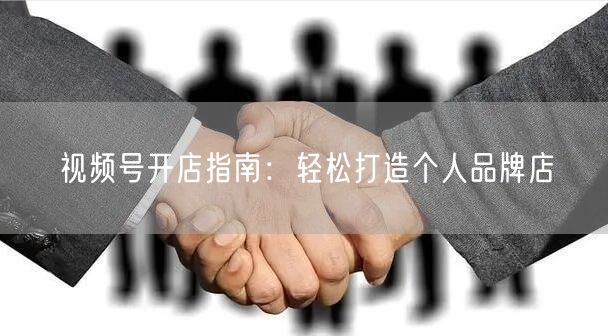 视频号开店指南：轻松打造个人品牌店
