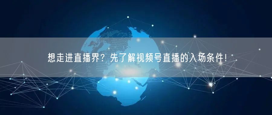 想走进直播界？先了解视频号直播的入场条件！