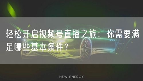 轻松开启视频号直播之旅：你需要满足哪些基本条件？