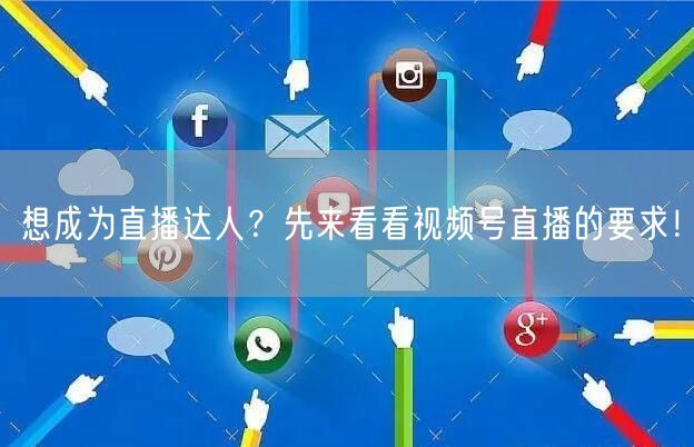 想成为直播达人？先来看看视频号直播的要求！
