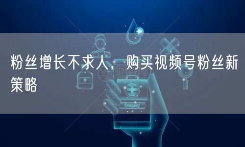 粉丝增长不求人，购买视频号粉丝新策略
