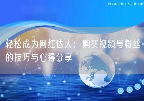 轻松成为网红达人：购买视频号粉丝的技巧与心得分享