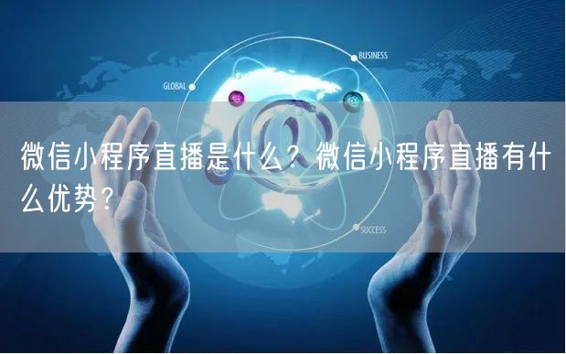 微信小程序直播是什么？微信小程序直播有什么优势？
