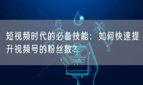 短视频时代的必备技能：如何快速提升视频号的粉丝数？